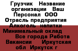 Грузчик › Название организации ­ Ваш Персонал, ООО › Отрасль предприятия ­ Алкоголь, напитки › Минимальный оклад ­ 17 000 - Все города Работа » Вакансии   . Иркутская обл.,Иркутск г.